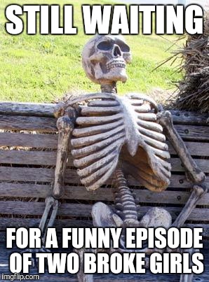 It's so bad | STILL WAITING; FOR A FUNNY EPISODE OF TWO BROKE GIRLS | image tagged in memes,waiting skeleton,two,broke,girls | made w/ Imgflip meme maker