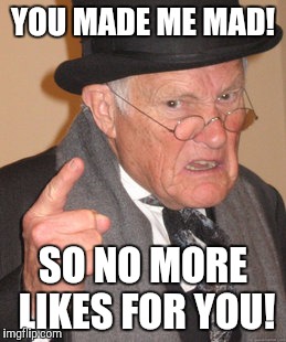 Back In My Day | YOU MADE ME MAD! SO NO MORE LIKES FOR YOU! | image tagged in memes,back in my day | made w/ Imgflip meme maker