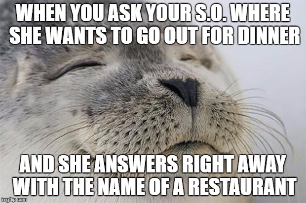 Satisfied Seal | WHEN YOU ASK YOUR S.O. WHERE SHE WANTS TO GO OUT FOR DINNER; AND SHE ANSWERS RIGHT AWAY WITH THE NAME OF A RESTAURANT | image tagged in memes,satisfied seal,AdviceAnimals | made w/ Imgflip meme maker