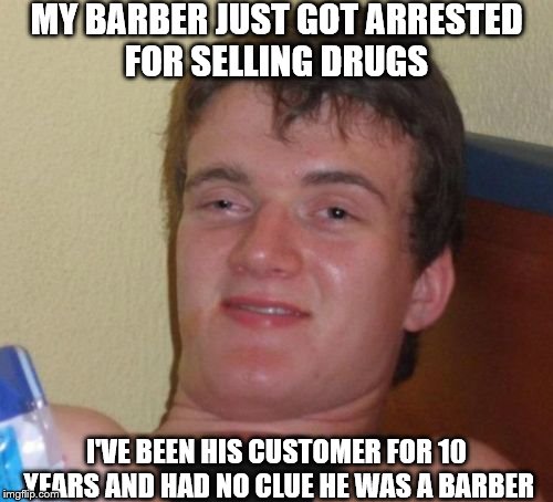 10 Guy | MY BARBER JUST GOT ARRESTED FOR SELLING DRUGS; I'VE BEEN HIS CUSTOMER FOR 10 YEARS AND HAD NO CLUE HE WAS A BARBER | image tagged in memes,10 guy | made w/ Imgflip meme maker