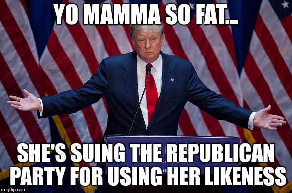 Donald Trump | YO MAMMA SO FAT... SHE'S SUING THE REPUBLICAN PARTY FOR USING HER LIKENESS | image tagged in donald trump | made w/ Imgflip meme maker
