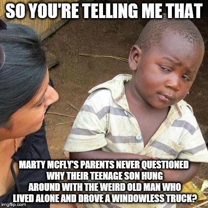 Third World Skeptical Kid | SO YOU'RE TELLING ME THAT; MARTY MCFLY'S PARENTS NEVER QUESTIONED WHY THEIR TEENAGE SON HUNG AROUND WITH THE WEIRD OLD MAN WHO LIVED ALONE AND DROVE A WINDOWLESS TRUCK? | image tagged in memes,third world skeptical kid | made w/ Imgflip meme maker