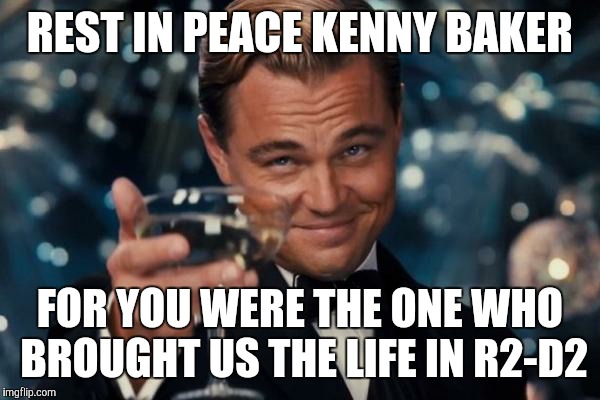 Goodbye R2-D2... | REST IN PEACE KENNY BAKER; FOR YOU WERE THE ONE WHO BROUGHT US THE LIFE IN R2-D2 | image tagged in memes,leonardo dicaprio cheers | made w/ Imgflip meme maker