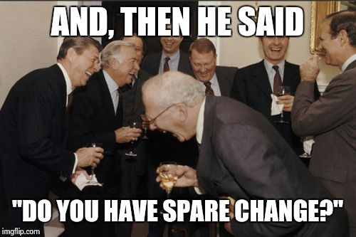 Laughing Men In Suits Meme | AND, THEN HE SAID; "DO YOU HAVE SPARE CHANGE?" | image tagged in memes,laughing men in suits | made w/ Imgflip meme maker