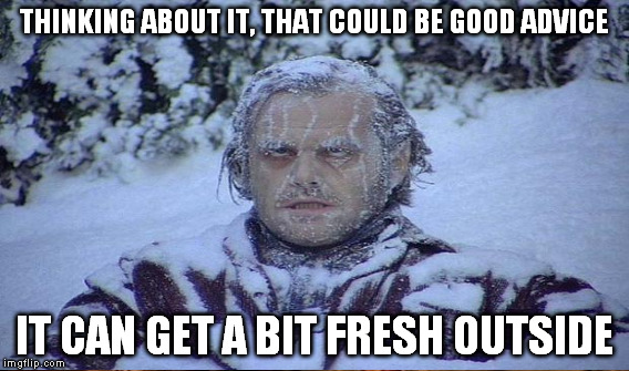 THINKING ABOUT IT, THAT COULD BE GOOD ADVICE IT CAN GET A BIT FRESH OUTSIDE | made w/ Imgflip meme maker