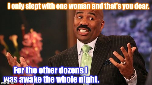 What? I didn't cheat....
 | I only slept with one woman and that's you dear. For the other dozens I was awake the whole night. | image tagged in memes,steve harvey,sleep,funny,cheating,what the | made w/ Imgflip meme maker