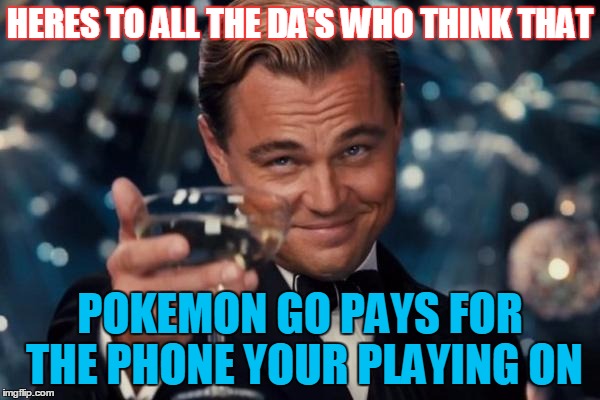 Leonardo Dicaprio Cheers Meme | HERES TO ALL THE DA'S WHO THINK THAT; POKEMON GO PAYS FOR THE PHONE YOUR PLAYING ON | image tagged in memes,leonardo dicaprio cheers | made w/ Imgflip meme maker