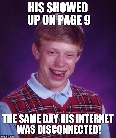 Bad Luck Brian Meme | HIS SHOWED UP ON PAGE 9 THE SAME DAY HIS INTERNET WAS DISCONNECTED! | image tagged in memes,bad luck brian | made w/ Imgflip meme maker