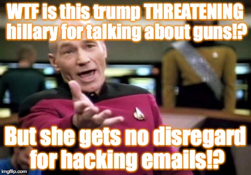 Picard Wtf | WTF is this trump THREATENING hillary for talking about guns!? But she gets no disregard for hacking emails!? | image tagged in memes,picard wtf | made w/ Imgflip meme maker