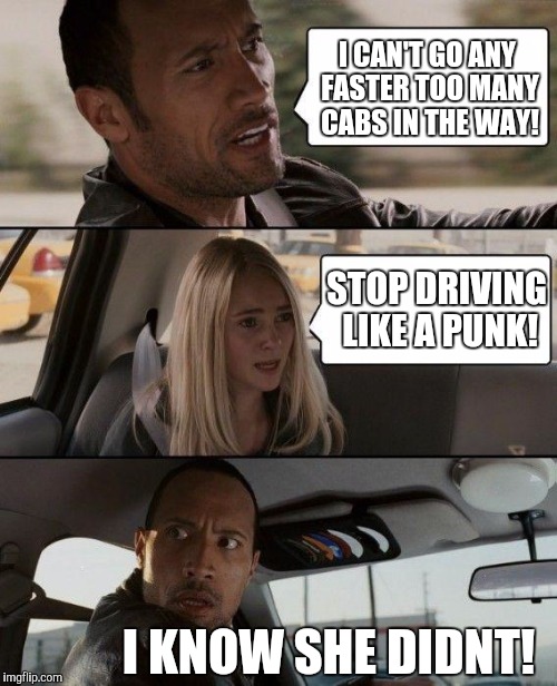 The Rock Driving | I CAN'T GO ANY FASTER TOO MANY CABS IN THE WAY! STOP DRIVING LIKE A PUNK! I KNOW SHE DIDNT! | image tagged in memes,the rock driving | made w/ Imgflip meme maker