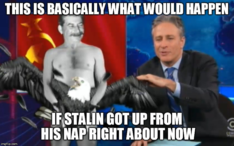 America is fucked | THIS IS BASICALLY WHAT WOULD HAPPEN; IF STALIN GOT UP FROM HIS NAP RIGHT ABOUT NOW | image tagged in stalin | made w/ Imgflip meme maker