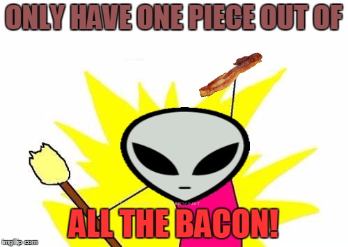 X All The Y Meme | ONLY HAVE ONE PIECE OUT OF ALL THE BACON! | image tagged in memes,x all the y | made w/ Imgflip meme maker