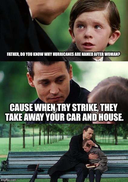 Finding Neverland Meme | FATHER, DO YOU KNOW WHY HURRICANES ARE NAMED AFTER WOMAN? CAUSE WHEN TRY STRIKE, THEY TAKE AWAY YOUR CAR AND HOUSE. | image tagged in memes,finding neverland | made w/ Imgflip meme maker