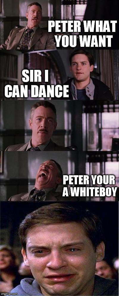 Peter Parker Cry Meme | PETER WHAT YOU WANT; SIR I CAN DANCE; PETER YOUR A WHITEBOY | image tagged in memes,peter parker cry | made w/ Imgflip meme maker