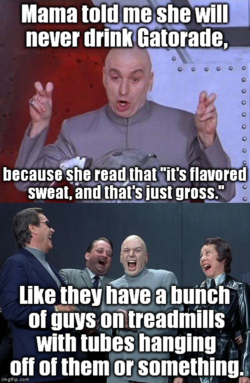 True story... | Mama told me she will never drink Gatorade, because she read that "it's flavored sweat, and that's just gross."; Like they have a bunch of guys on treadmills with tubes hanging off of them or something. | image tagged in meme,dr evil laser,laughing villains,gatorade,sweat | made w/ Imgflip meme maker