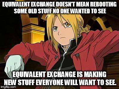 Edward Elric | EQUIVALENT EXCHANGE DOESN'T MEAN REBOOTING SOME OLD STUFF NO ONE WANTED TO SEE; EQUIVALENT EXCHANGE IS MAKING NEW STUFF EVERYONE WILL WANT TO SEE. | image tagged in memes,edward elric 1 | made w/ Imgflip meme maker