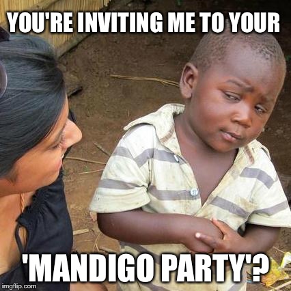 Third World Skeptical Kid Meme | YOU'RE INVITING ME TO YOUR 'MANDIGO PARTY'? | image tagged in memes,third world skeptical kid | made w/ Imgflip meme maker