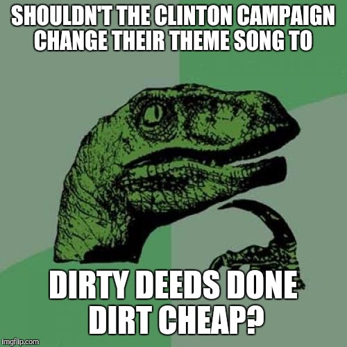 Philosoraptor | SHOULDN'T THE CLINTON CAMPAIGN CHANGE THEIR THEME SONG TO; DIRTY DEEDS DONE DIRT CHEAP? | image tagged in memes,philosoraptor | made w/ Imgflip meme maker