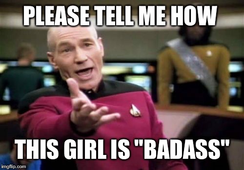 Picard Wtf Meme | PLEASE TELL ME HOW THIS GIRL IS "BADASS" | image tagged in memes,picard wtf | made w/ Imgflip meme maker