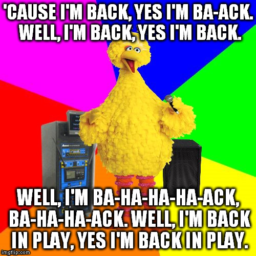 Wrong lyrics karaoke big bird | 'CAUSE I'M BACK, YES I'M BA-ACK. WELL, I'M BACK, YES I'M BACK. WELL, I'M BA-HA-HA-HA-ACK, BA-HA-HA-ACK. WELL, I'M BACK IN PLAY, YES I'M BACK IN PLAY. | image tagged in wrong lyrics karaoke big bird | made w/ Imgflip meme maker