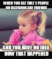 Little girl Dunno | WHEN YOU SEE THAT 2 PEOPLE ON FACEBOOK ARE FRIENDS; AND YOU HAVE NO IDEA HOW THAT HAPPENED | image tagged in little girl dunno | made w/ Imgflip meme maker