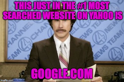 Ron Burgundy Meme | THIS JUST IN THE #1 MOST SEARCHED WEBSITE ON YAHOO IS; GOOGLE.COM | image tagged in memes,ron burgundy | made w/ Imgflip meme maker