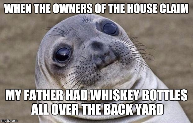 Awkward Moment Sealion | WHEN THE OWNERS OF THE HOUSE CLAIM; MY FATHER HAD WHISKEY BOTTLES ALL OVER THE BACK YARD | image tagged in memes,awkward moment sealion | made w/ Imgflip meme maker