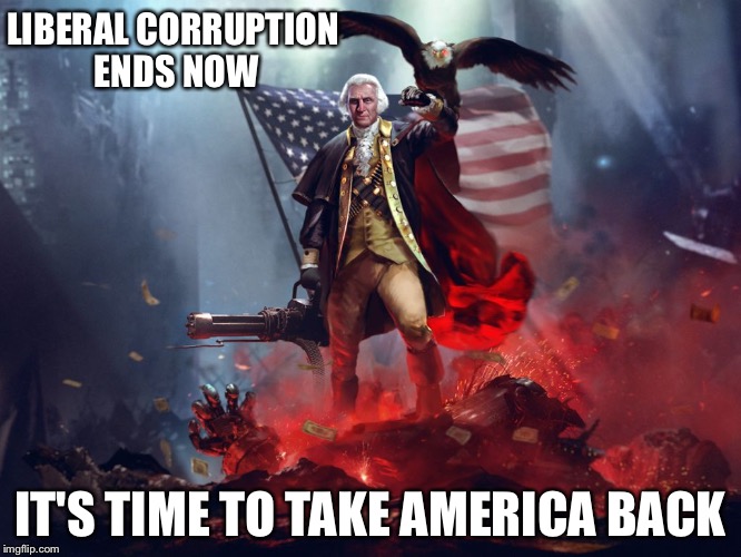 george washington | LIBERAL CORRUPTION ENDS NOW; IT'S TIME TO TAKE AMERICA BACK | image tagged in george washington | made w/ Imgflip meme maker