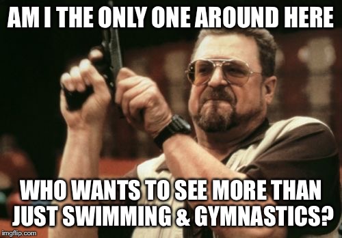 Am I The Only One Around Here | AM I THE ONLY ONE AROUND HERE; WHO WANTS TO SEE MORE THAN JUST SWIMMING & GYMNASTICS? | image tagged in memes,am i the only one around here,AdviceAnimals | made w/ Imgflip meme maker