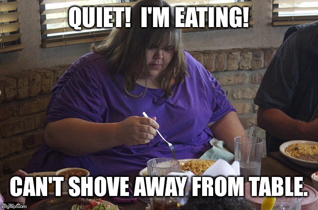 QUIET!  I'M EATING! CAN'T SHOVE AWAY FROM TABLE. | made w/ Imgflip meme maker