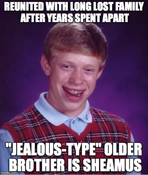 Bad Luck Brian | REUNITED WITH LONG LOST FAMILY AFTER YEARS SPENT APART; "JEALOUS-TYPE" OLDER BROTHER IS SHEAMUS | image tagged in memes,bad luck brian | made w/ Imgflip meme maker
