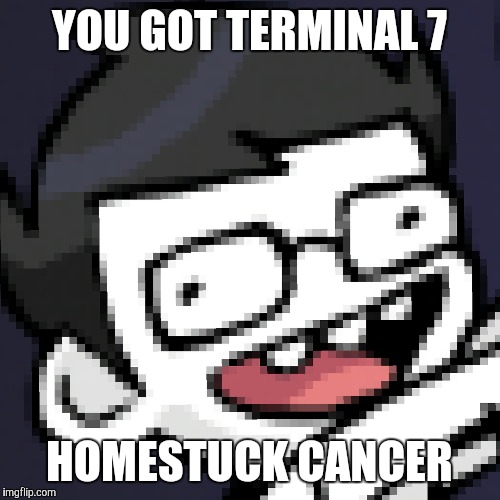 Tresh | YOU GOT TERMINAL 7; HOMESTUCK CANCER | image tagged in homestuck | made w/ Imgflip meme maker