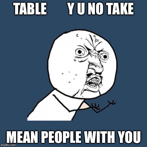 Y U No Meme | TABLE        Y U NO TAKE MEAN PEOPLE WITH YOU | image tagged in memes,y u no | made w/ Imgflip meme maker