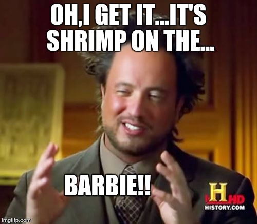 Ancient Aliens Meme | OH,I GET IT...IT'S SHRIMP ON THE... BARBIE!! | image tagged in memes,ancient aliens | made w/ Imgflip meme maker