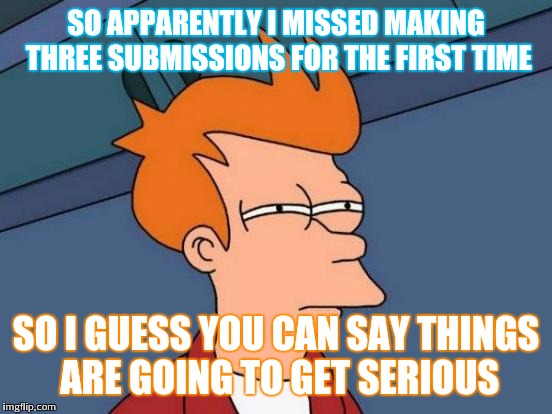 Futurama Fry Meme | SO APPARENTLY I MISSED MAKING THREE SUBMISSIONS FOR THE FIRST TIME; SO I GUESS YOU CAN SAY THINGS ARE GOING TO GET SERIOUS | image tagged in memes,futurama fry | made w/ Imgflip meme maker