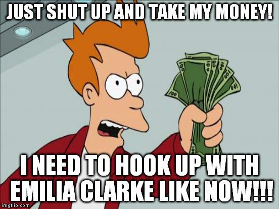 JUST SHUT UP AND TAKE MY MONEY! I NEED TO HOOK UP WITH EMILIA CLARKE LIKE NOW!!! | made w/ Imgflip meme maker