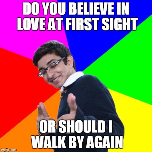Subtle Pickup Liner Meme | DO YOU BELIEVE IN LOVE AT FIRST SIGHT; OR SHOULD I WALK BY AGAIN | image tagged in memes,subtle pickup liner | made w/ Imgflip meme maker