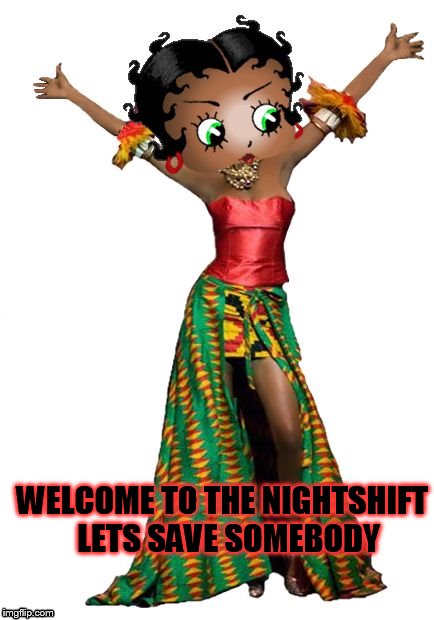 Welcome | WELCOME TO THE NIGHTSHIFT 
LETS SAVE SOMEBODY | image tagged in meme | made w/ Imgflip meme maker