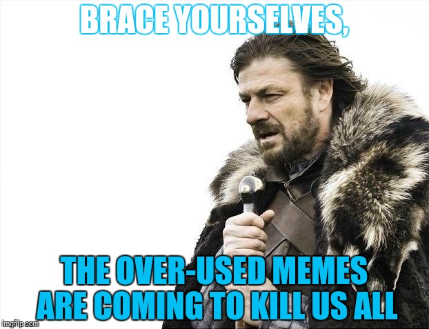 Brace Yourselves X is Coming | BRACE YOURSELVES, THE OVER-USED MEMES ARE COMING TO KILL US ALL | image tagged in memes,brace yourselves x is coming | made w/ Imgflip meme maker