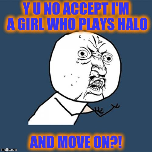 Y U No | Y U NO ACCEPT I'M A GIRL WHO PLAYS HALO; AND MOVE ON?! | image tagged in memes,y u no | made w/ Imgflip meme maker