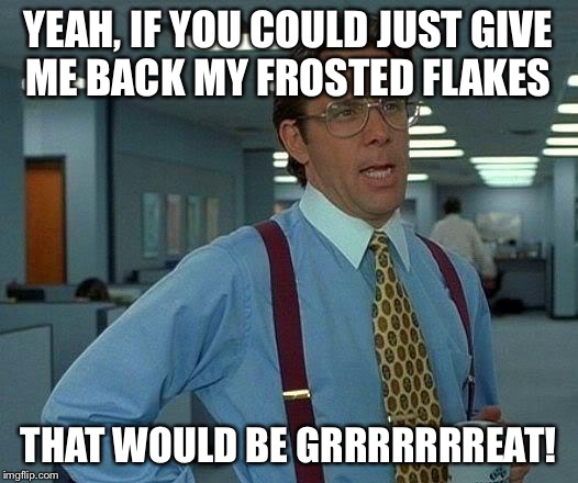 That Would Be Great | YEAH, IF YOU COULD JUST GIVE ME BACK MY FROSTED FLAKES; THAT WOULD BE GRRRRRRREAT! | image tagged in memes,that would be great | made w/ Imgflip meme maker