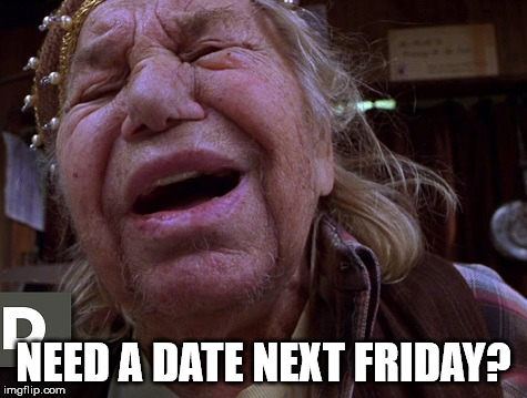 NEED A DATE NEXT FRIDAY? | image tagged in junk it | made w/ Imgflip meme maker