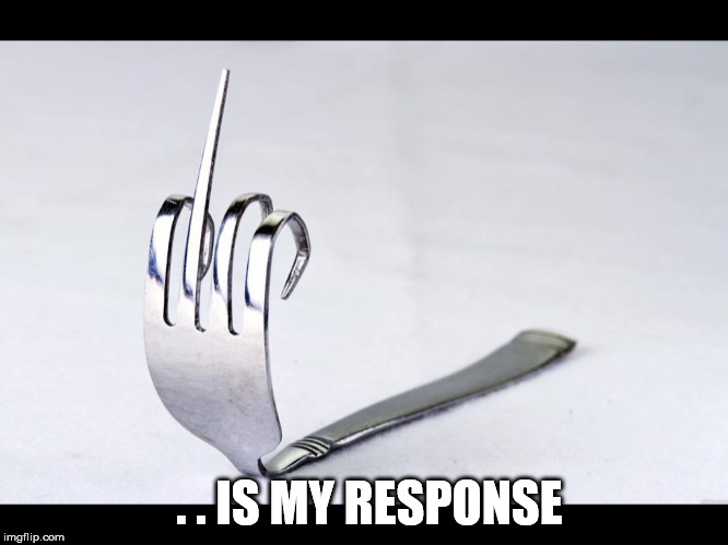 Fork You! | . . IS MY RESPONSE | image tagged in fork,you | made w/ Imgflip meme maker