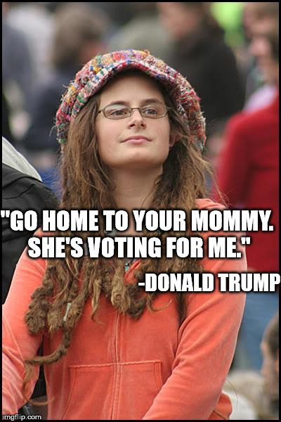 heh | "GO HOME TO YOUR MOMMY. SHE'S VOTING FOR ME."; -DONALD TRUMP | image tagged in memes,college liberal | made w/ Imgflip meme maker