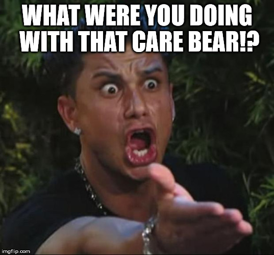 WHAT WERE YOU DOING WITH THAT CARE BEAR!? | image tagged in pauly | made w/ Imgflip meme maker