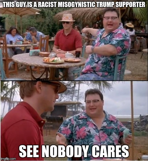 See Nobody Cares Meme | THIS GUY IS A RACIST MISOGYNISTIC TRUMP SUPPORTER; SEE NOBODY CARES | image tagged in memes,see nobody cares | made w/ Imgflip meme maker
