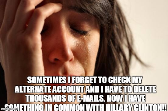 First World Problems Meme | SOMETIMES I FORGET TO CHECK MY ALTERNATE ACCOUNT AND I HAVE TO DELETE THOUSANDS OF E-MAILS. NOW I HAVE SOMETHING IN COMMON WITH HILLARY CLINTON!! | image tagged in memes,first world problems | made w/ Imgflip meme maker