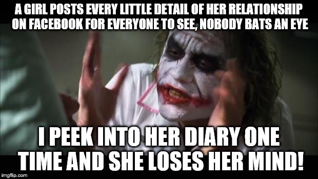 And every girl loses her mind | A GIRL POSTS EVERY LITTLE DETAIL OF HER RELATIONSHIP ON FACEBOOK FOR EVERYONE TO SEE, NOBODY BATS AN EYE; I PEEK INTO HER DIARY ONE TIME AND SHE LOSES HER MIND! | image tagged in memes,and everybody loses their minds | made w/ Imgflip meme maker