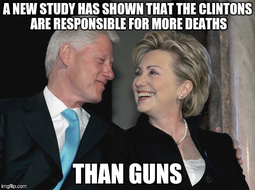 Bill and Hillary Clinton | A NEW STUDY HAS SHOWN THAT THE CLINTONS ARE RESPONSIBLE FOR MORE DEATHS; THAN GUNS | image tagged in bill and hillary clinton | made w/ Imgflip meme maker