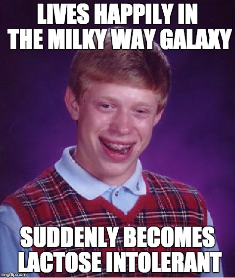 Bad Luck Brian and the Universe | LIVES HAPPILY IN THE MILKY WAY GALAXY; SUDDENLY BECOMES LACTOSE INTOLERANT | image tagged in bad luck brian,funny,funny memes,funny meme,lol | made w/ Imgflip meme maker
